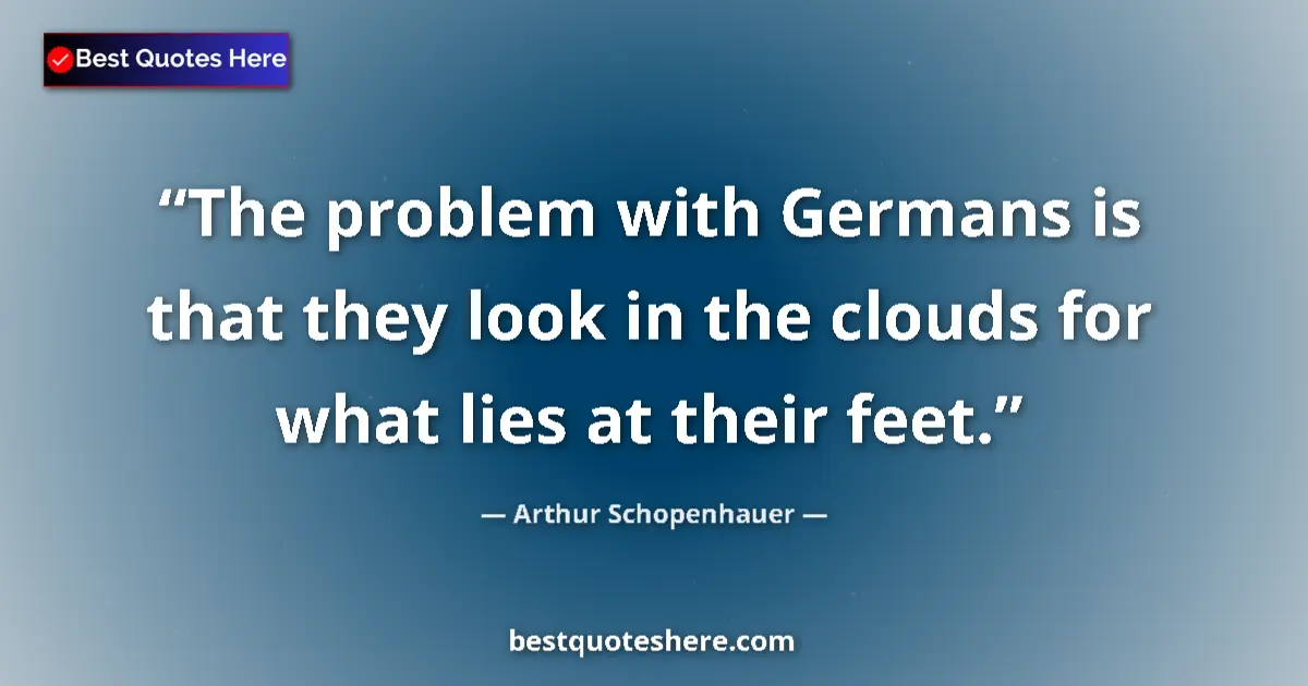 Quote by Arthur Schopenhauer: The problem with Germans is that they look in the clouds for what lies at their feet....