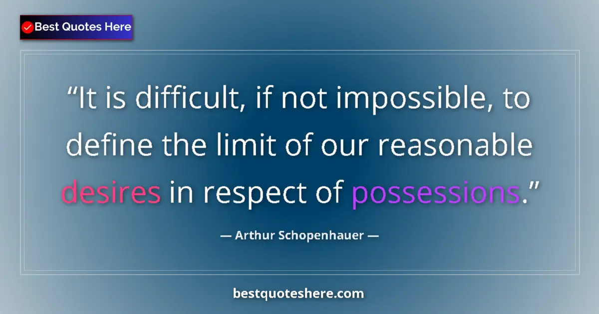 Quote by Arthur Schopenhauer: It is difficult, if not impossible, to define the limit of our reasonable desires in respect of poss...