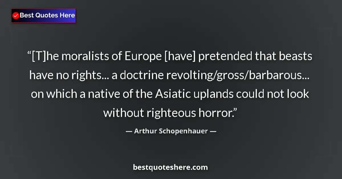 Quote by Arthur Schopenhauer: [T]he moralists of Europe [have] pretended that beasts have no rights... a doctrine revolting/gross/...