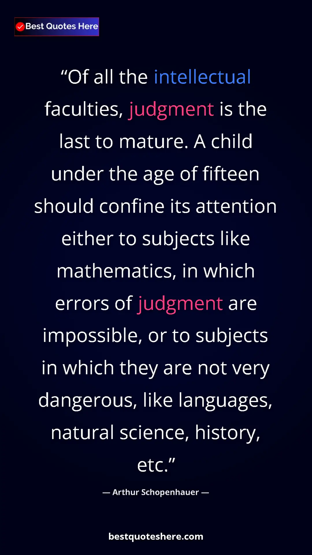 Arthur Schopenhauer Quote Card: "Of all the intellectual faculties, judgment is the last to..." Pinterest quote poster by Arthur Schopenhauer: "Of all the intellectual faculties, judgment is the last to..."