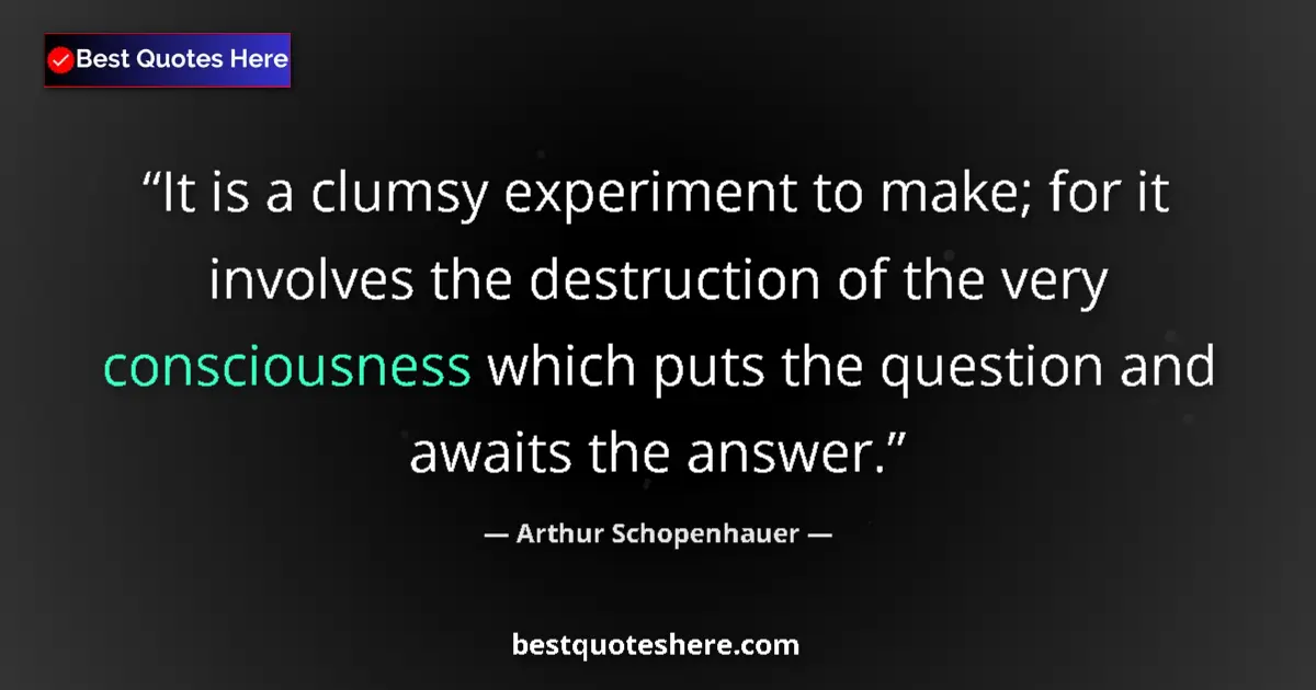 Quote by Arthur Schopenhauer: It is a clumsy experiment to make; for it involves the destruction of the very consciousness which p...