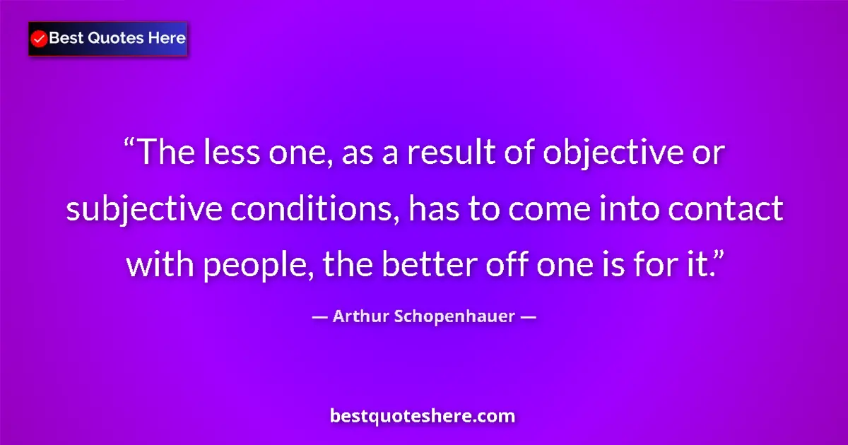 Quote by Arthur Schopenhauer: The less one, as a result of objective or subjective conditions, has to come into contact with peopl...