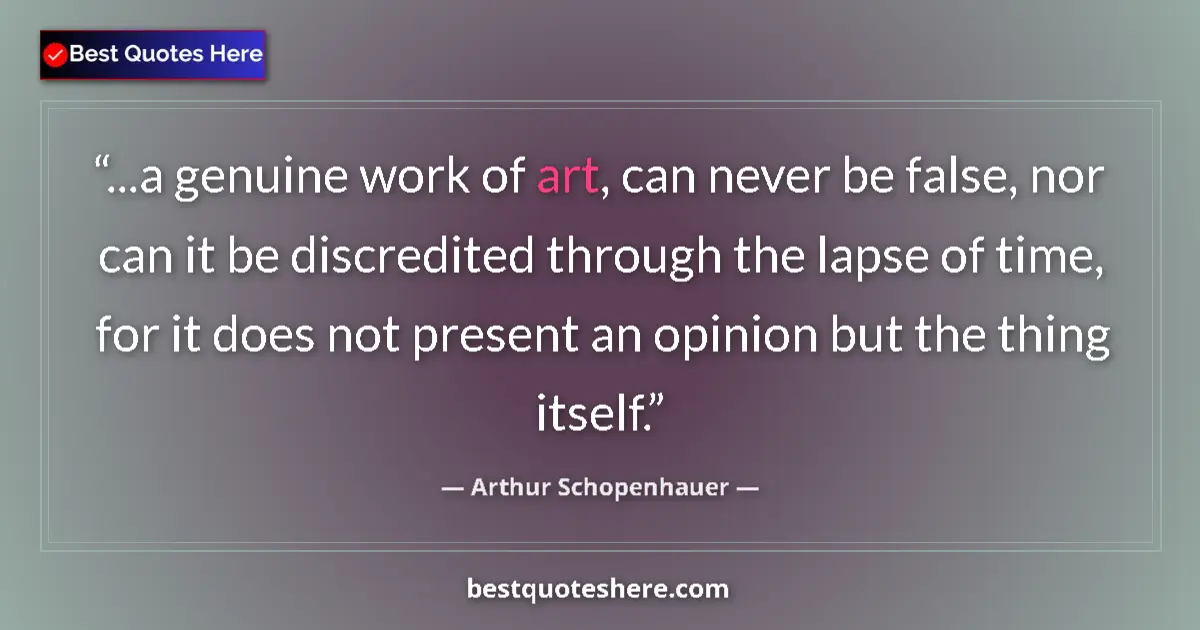 Quote by Arthur Schopenhauer: ...a genuine work of art, can never be false, nor can it be discredited through the lapse of time, f...