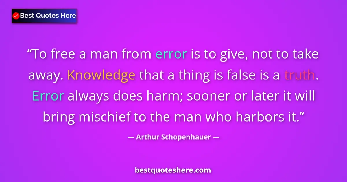 Image for the quote by Arthur Schopenhauer: To free a man from error is to give, not to take away. Knowledge that a thing is false is a truth. E...