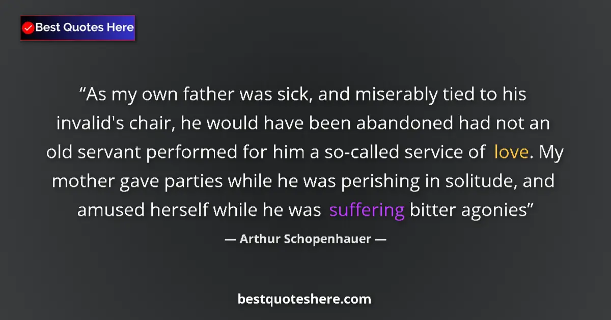 Quote by Arthur Schopenhauer: As my own father was sick, and miserably tied to his invalid's chair, he would have been abandoned h...