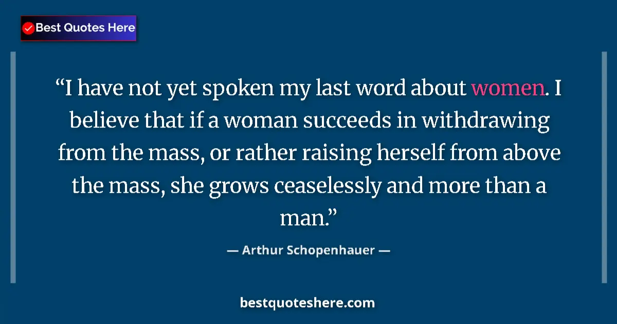 Image for the quote by Arthur Schopenhauer: I have not yet spoken my last word about women. I believe that if a woman succeeds in withdrawing fr...