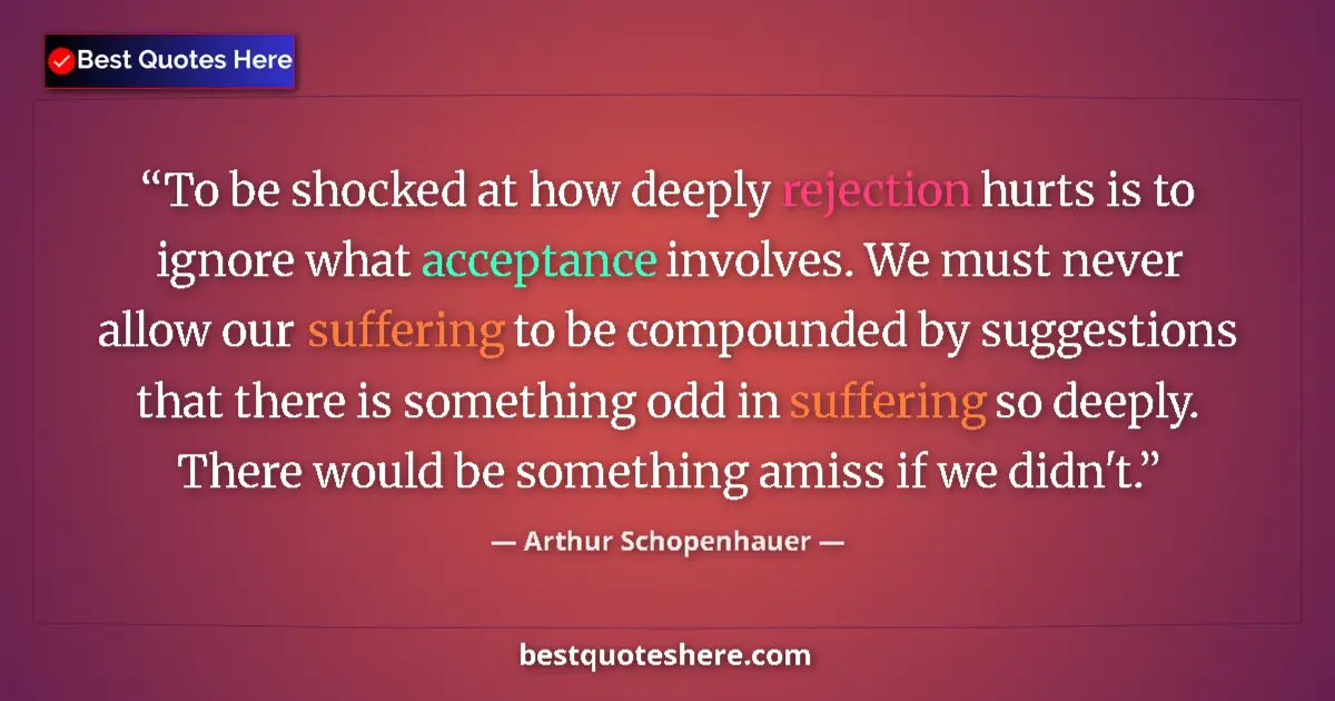 Quote by Arthur Schopenhauer: To be shocked at how deeply rejection hurts is to