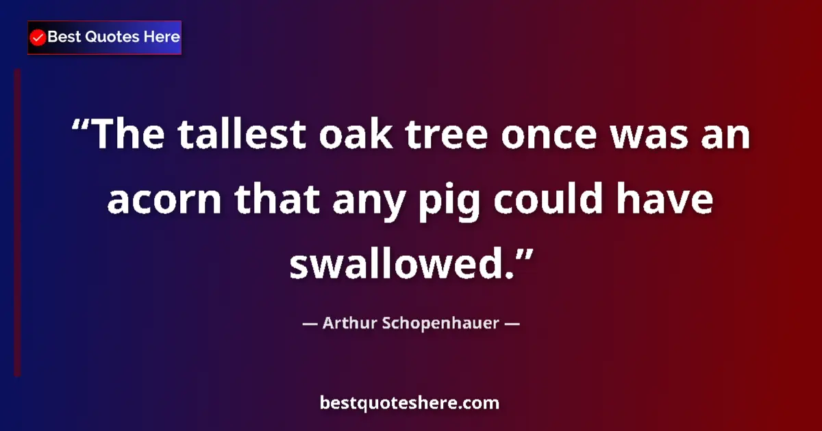 Quote by Arthur Schopenhauer: The tallest oak tree once was an acorn that any pig could have swallowed....
