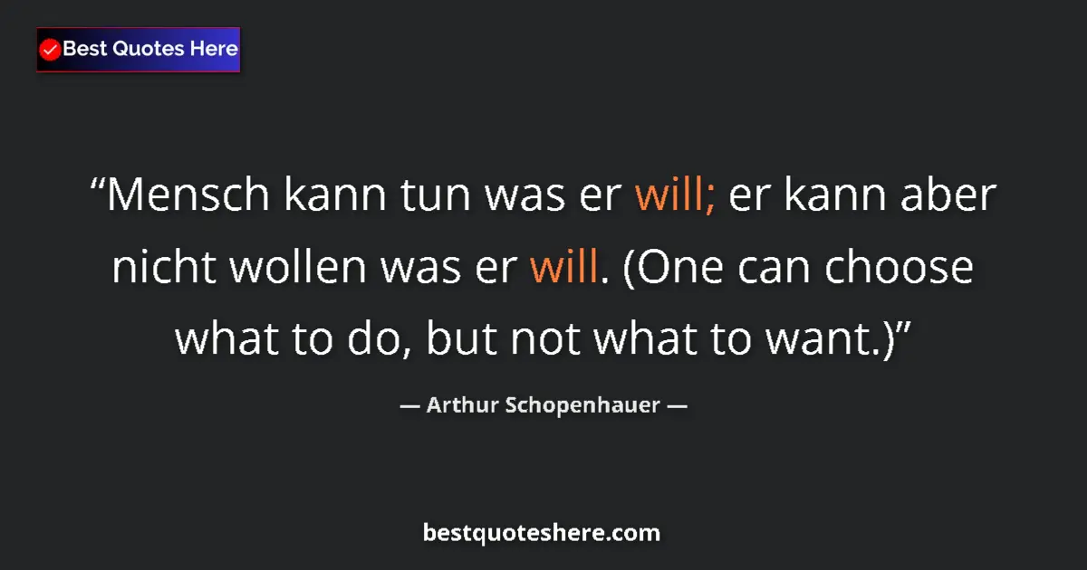 Quote by Arthur Schopenhauer: Mensch kann tun was er will; er kann aber nicht wollen was er will. (One can choose what to do, but ...