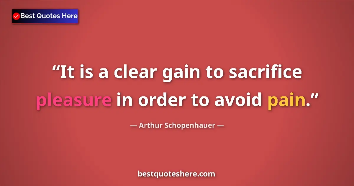 Quote by Arthur Schopenhauer: It is a clear gain to sacrifice pleasure in order to avoid pain....