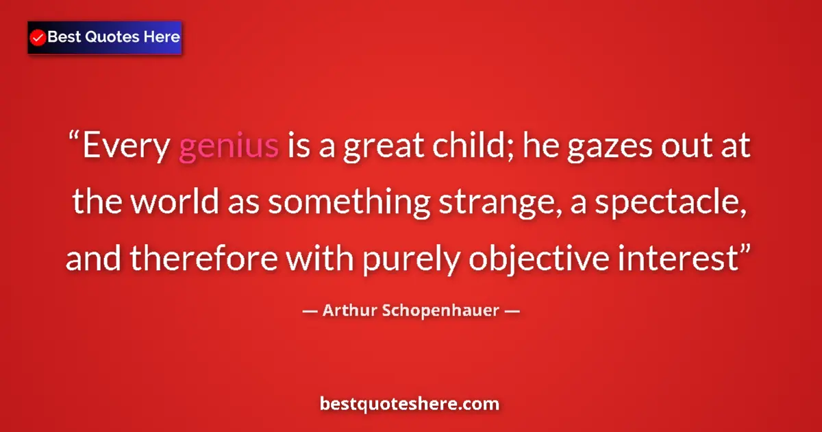 Quote by Arthur Schopenhauer: Every genius is a great child; he gazes out at the world as something strange, a spectacle, and ther...