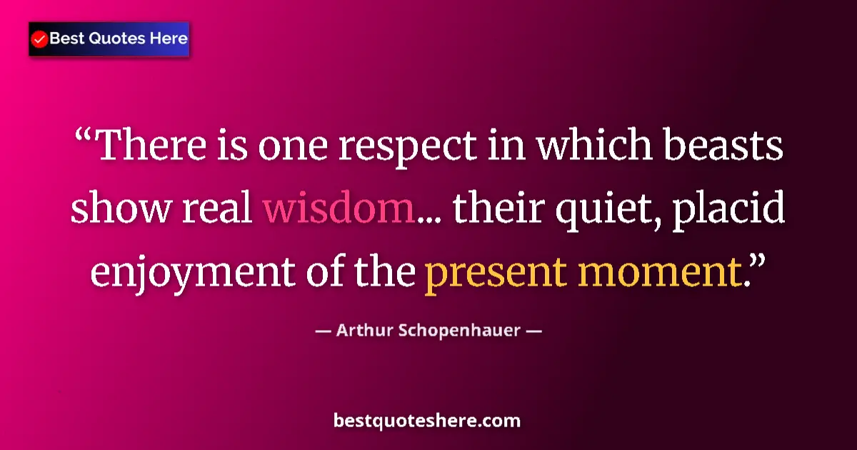 Image for the quote by Arthur Schopenhauer: There is one respect in which beasts show real wisdom... their quiet, placid enjoyment of the presen...