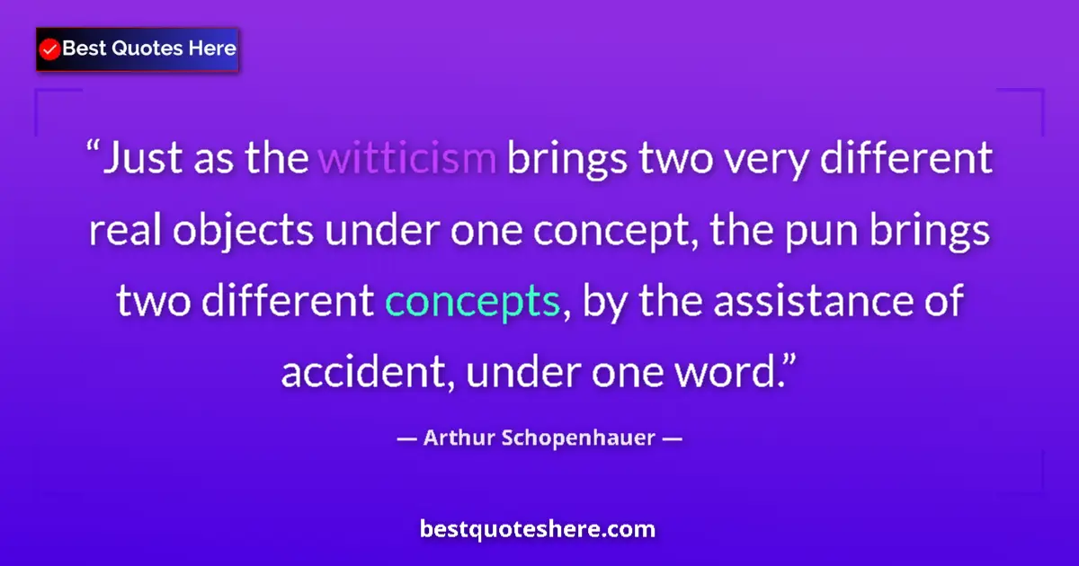 Quote by Arthur Schopenhauer: Just as the witticism brings two very different real objects under one concept, the pun brings two d...