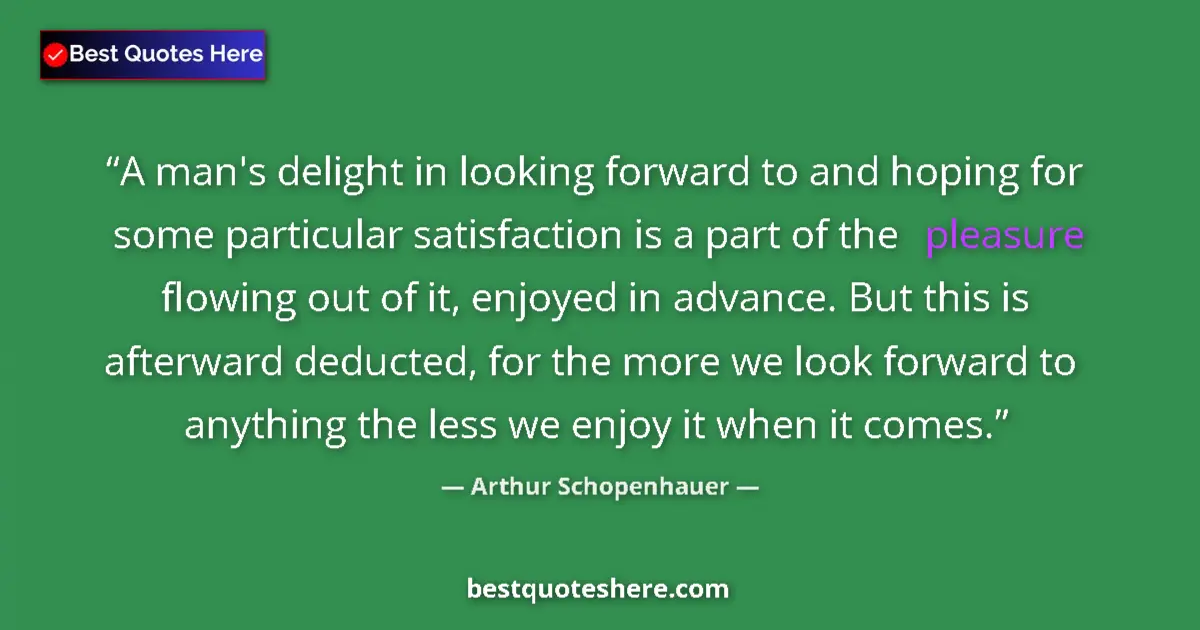 Quote by Arthur Schopenhauer: A man's delight in looking forward to and hoping for some particular satisfaction is a part of the p...