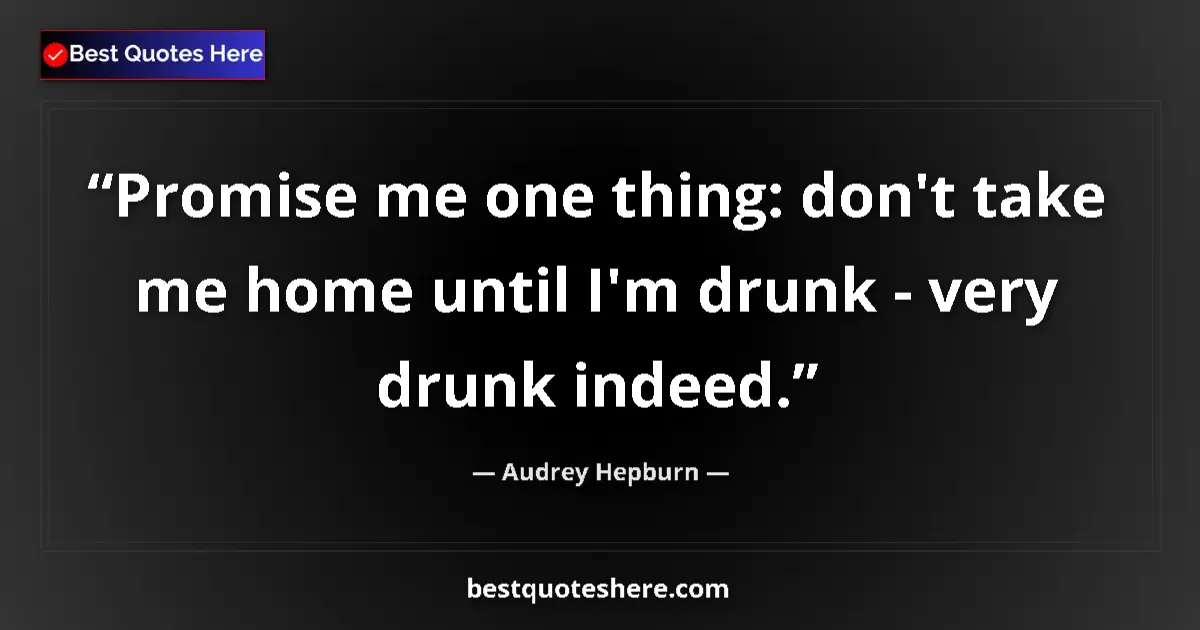 Quote by Audrey Hepburn: Promise me one thing: don't take me home until I'm drunk - very drunk indeed....