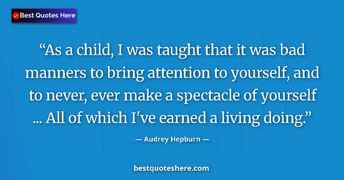 Quote by Audrey Hepburn: As a child, I was taught that it was bad manners to bring attention to yourself, and to never, ever ...