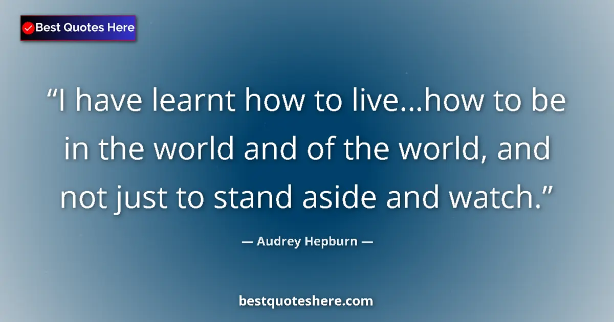 Quote by Audrey Hepburn: I have learnt how to live…how to be in the world and of the world, and not just to stand aside and w...