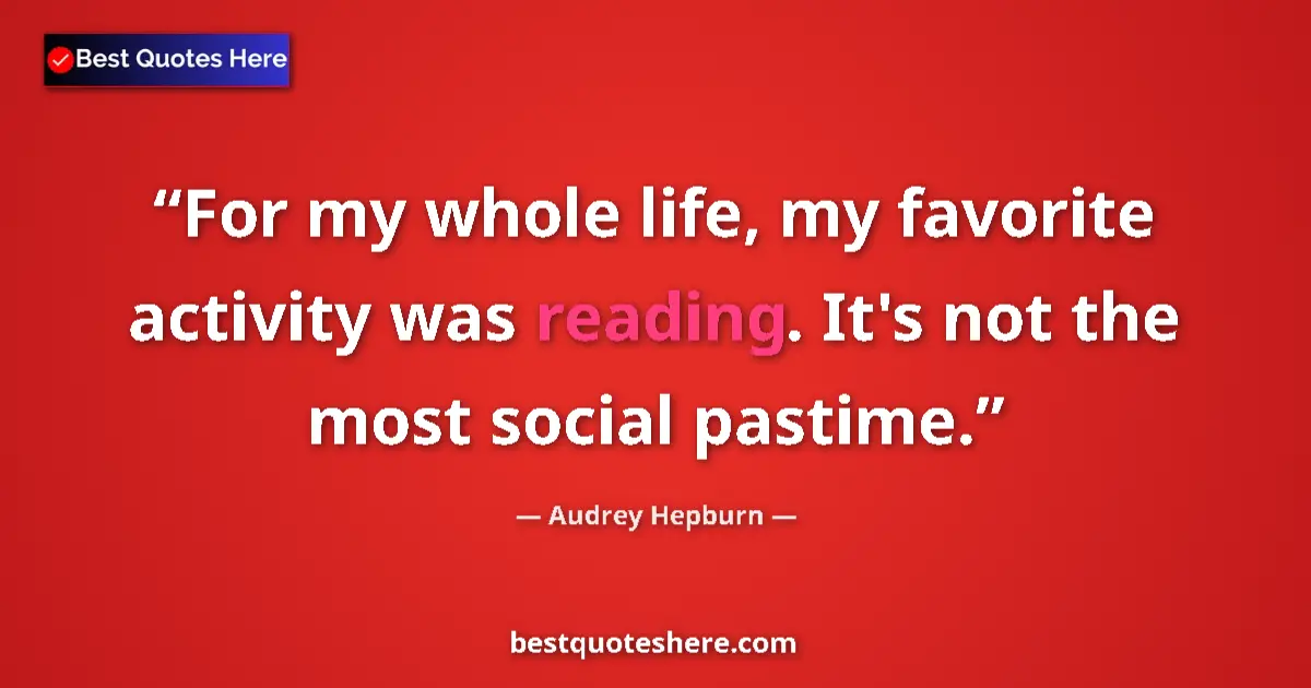 Quote by Audrey Hepburn: For my whole life, my favorite activity was reading. It's not the most social pastime....