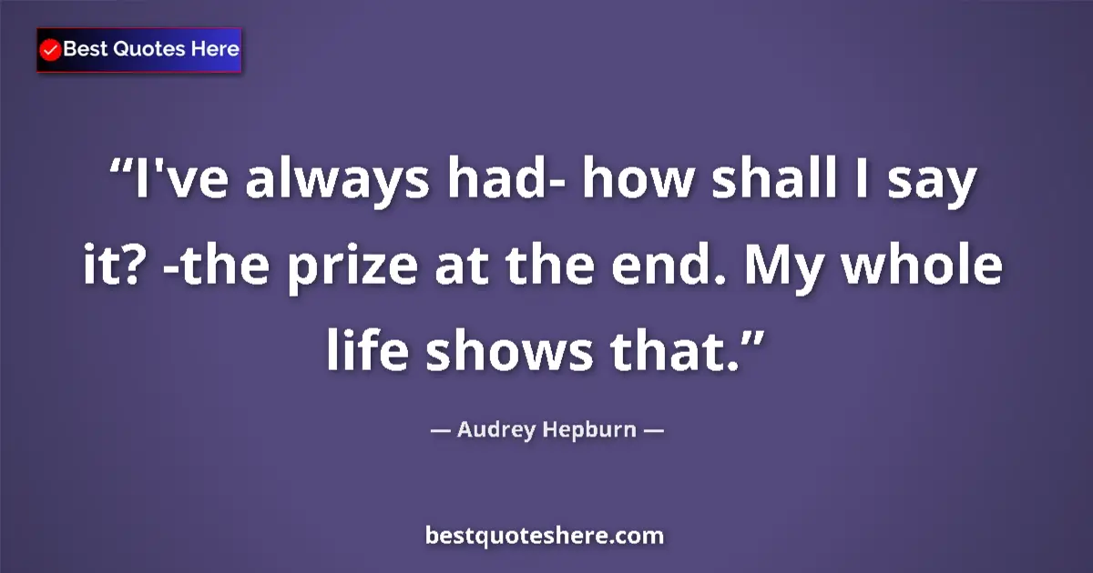 Quote by Audrey Hepburn: I've always had- how shall I say it? -the prize at the end. My whole life shows that....