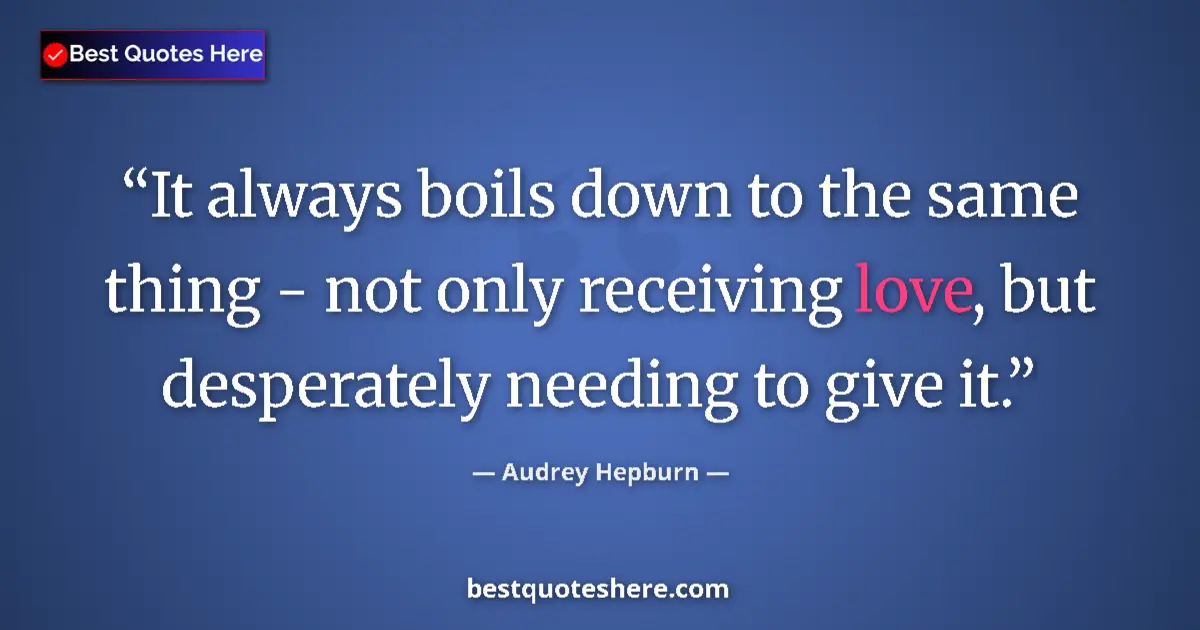Quote by Audrey Hepburn: It always boils down to the same thing - not only receiving love, but desperately needing to give it...