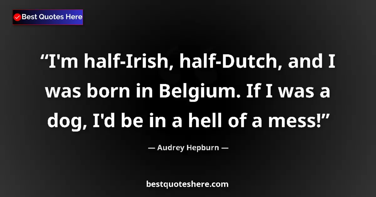 Quote by Audrey Hepburn: I'm half-Irish, half-Dutch, and I was born in Belgium. If I was a dog, I'd be in a hell of a mess!...