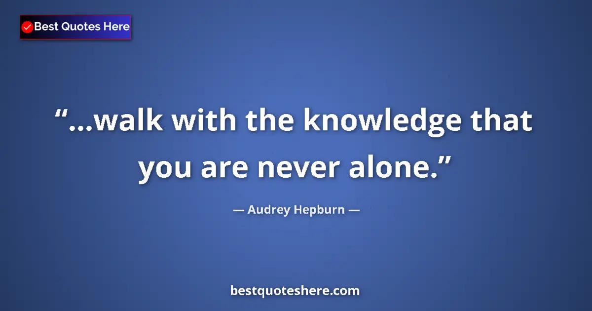 Quote by Audrey Hepburn: ...walk with the knowledge that you are never alone....