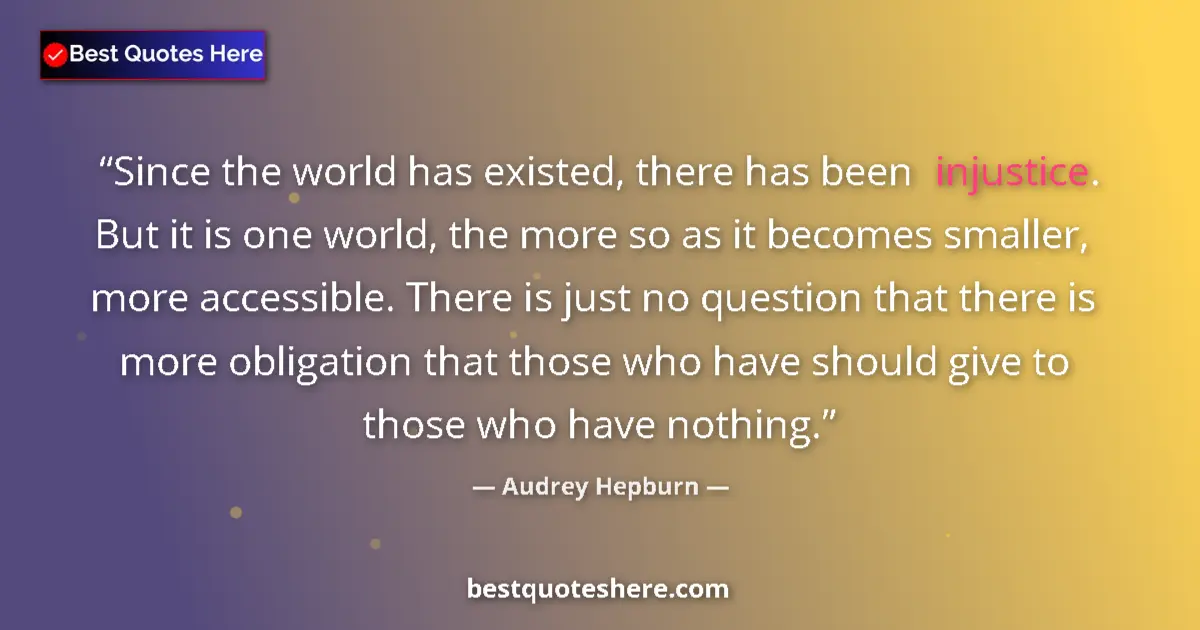 Quote by Audrey Hepburn: Since the world has existed, there has been injustice. But it is one world, the more so as it become...
