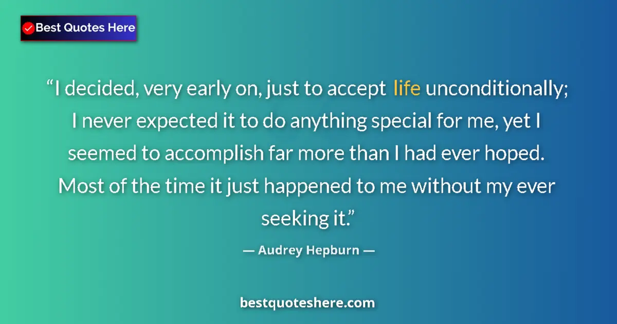 Quote by Audrey Hepburn: I decided, very early on, just to accept life unconditionally; I never expected it to do anything sp...