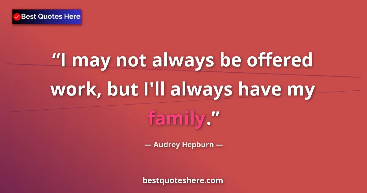 Quote by Audrey Hepburn: I may not always be offered work, but I'll always have my family....