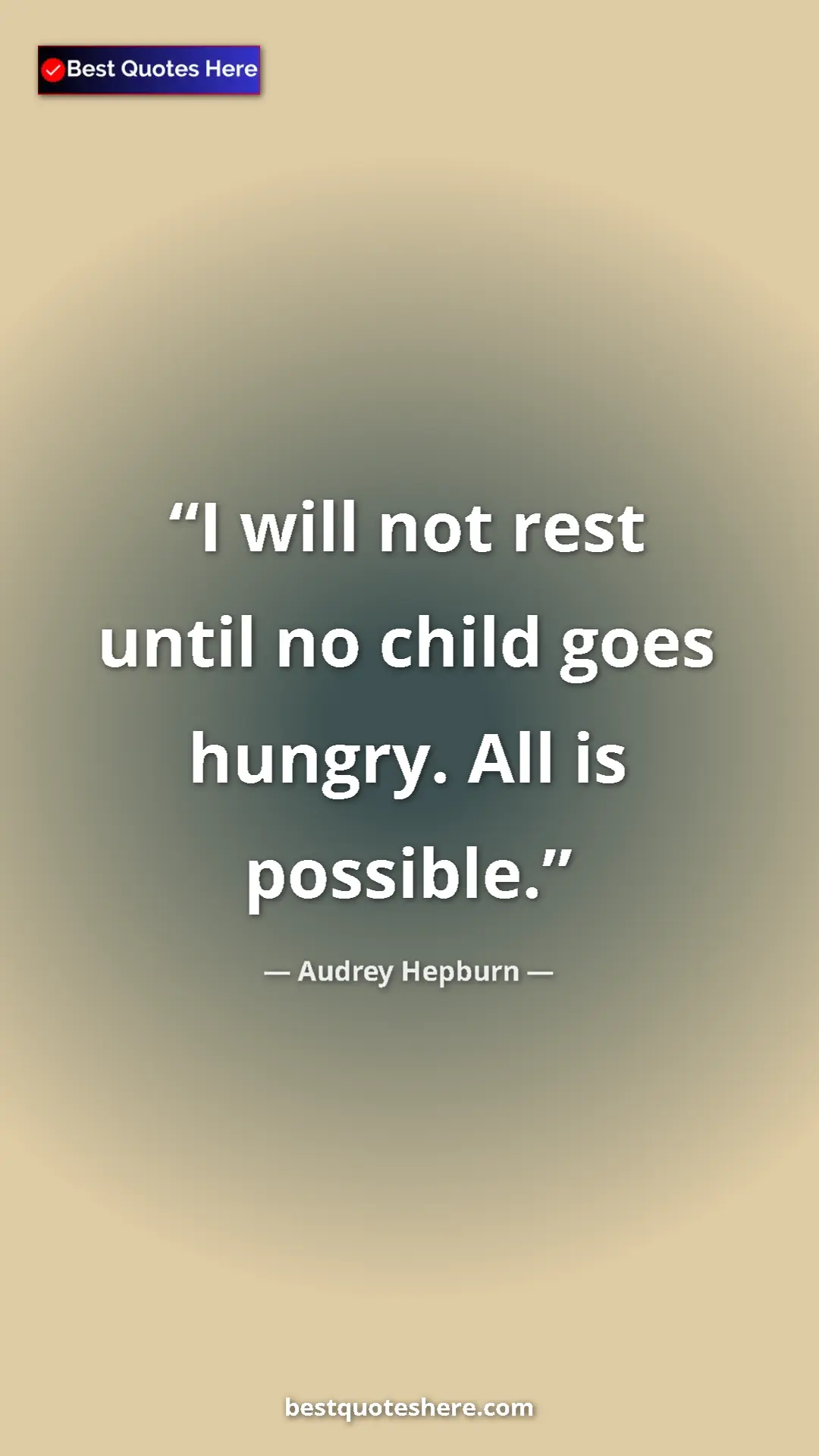 Audrey Hepburn Quote Card: "I will not rest until no child goes hungry. All is possible." Pinterest quote poster by Audrey Hepburn: "I will not rest until no child goes hungry. All is possible."