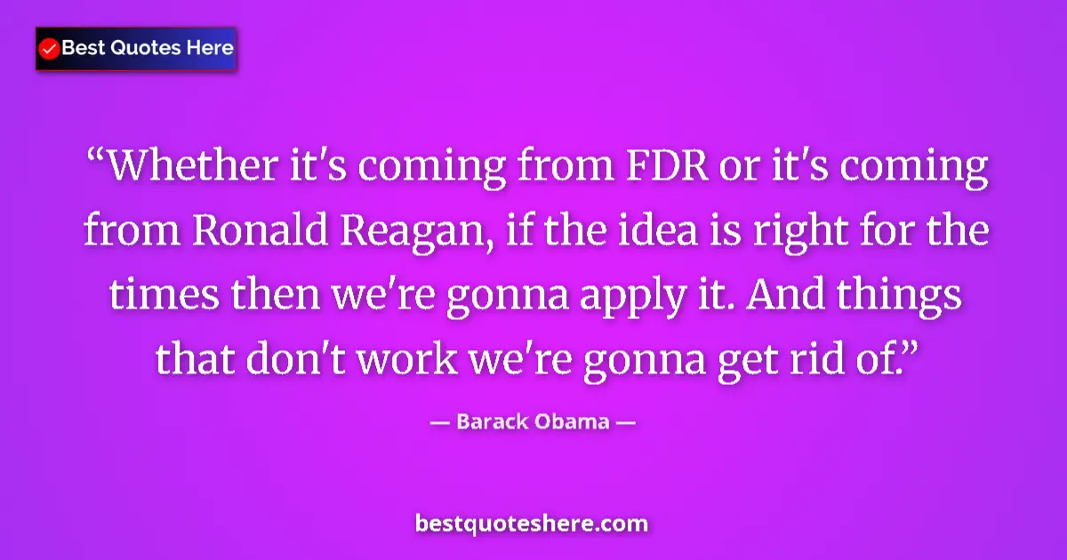 Quote by Barack Obama: Whether it's coming from FDR or it's coming from Ronald Reagan, if the idea is right for the times t...