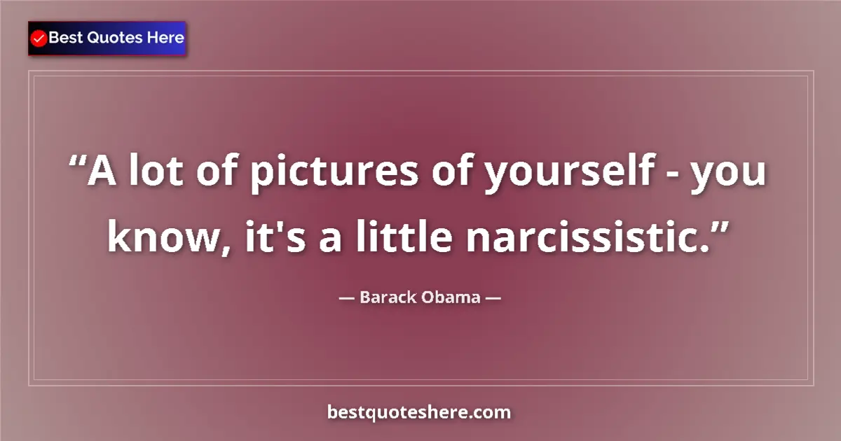 Quote by Barack Obama: A lot of pictures of yourself - you know, it's a little narcissistic....