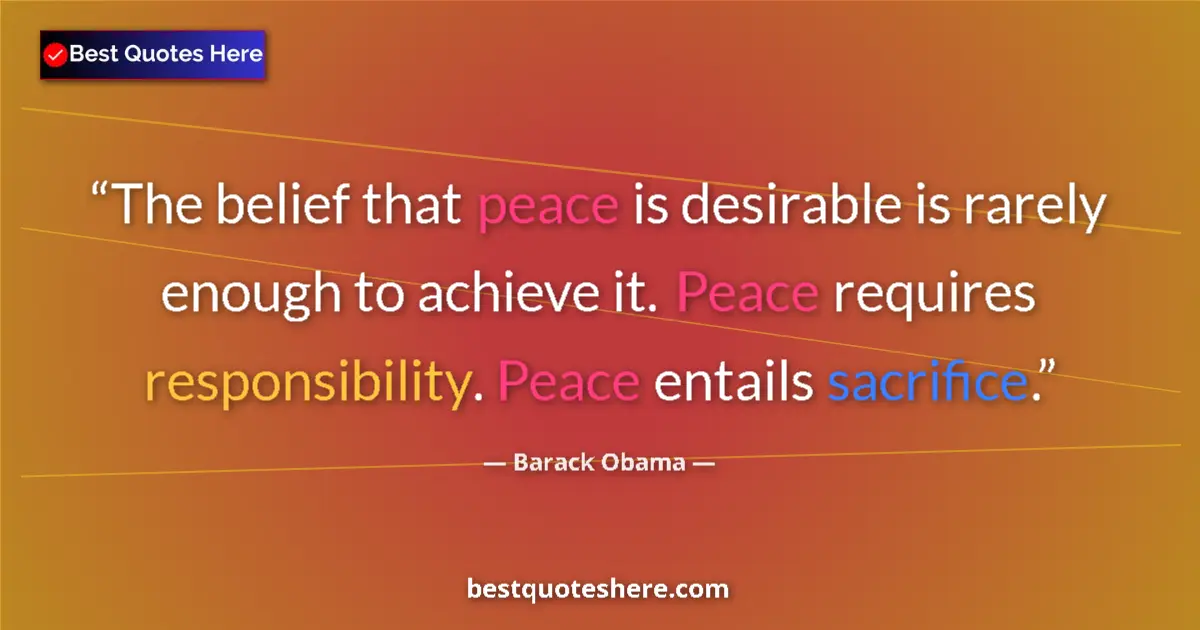 Quote by Barack Obama: The belief that peace is desirable is rarely enough to achieve it. Peace requires responsibility. Pe...