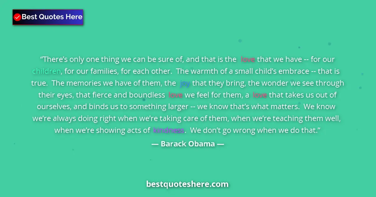 Quote by Barack Obama: There’s only one thing we can be sure of, and that is the love that we have -- for our children, for...