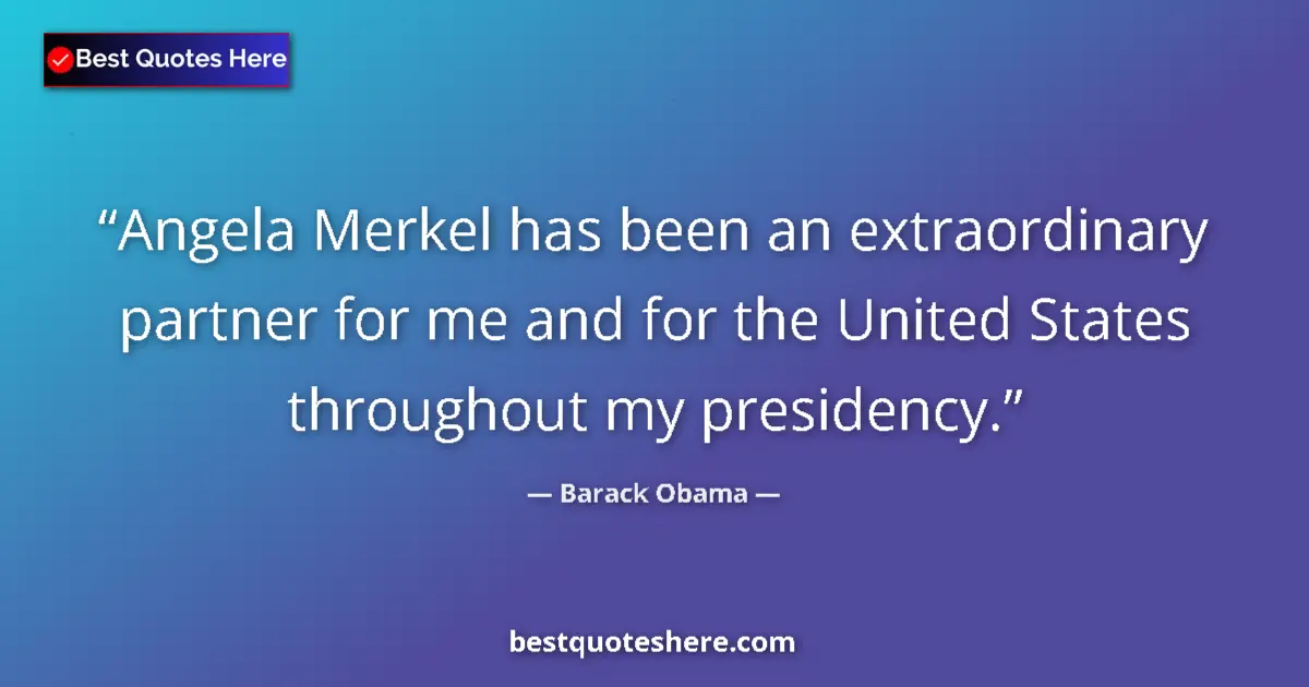 Quote by Barack Obama: Angela Merkel has been an extraordinary partner for me and for the United States throughout my presi...