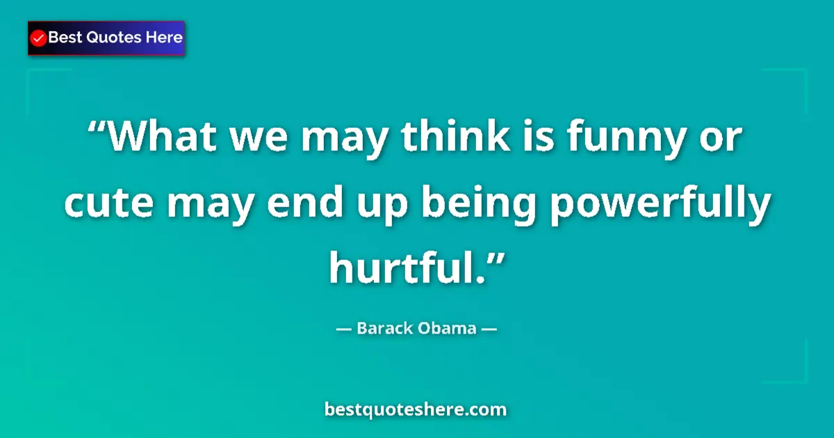 Quote by Barack Obama: What we may think is funny or cute may end up being powerfully hurtful....