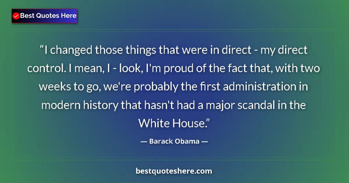 Quote by Barack Obama: I changed those things that were in direct - my direct control. I mean, I - look, I'm proud of the f...
