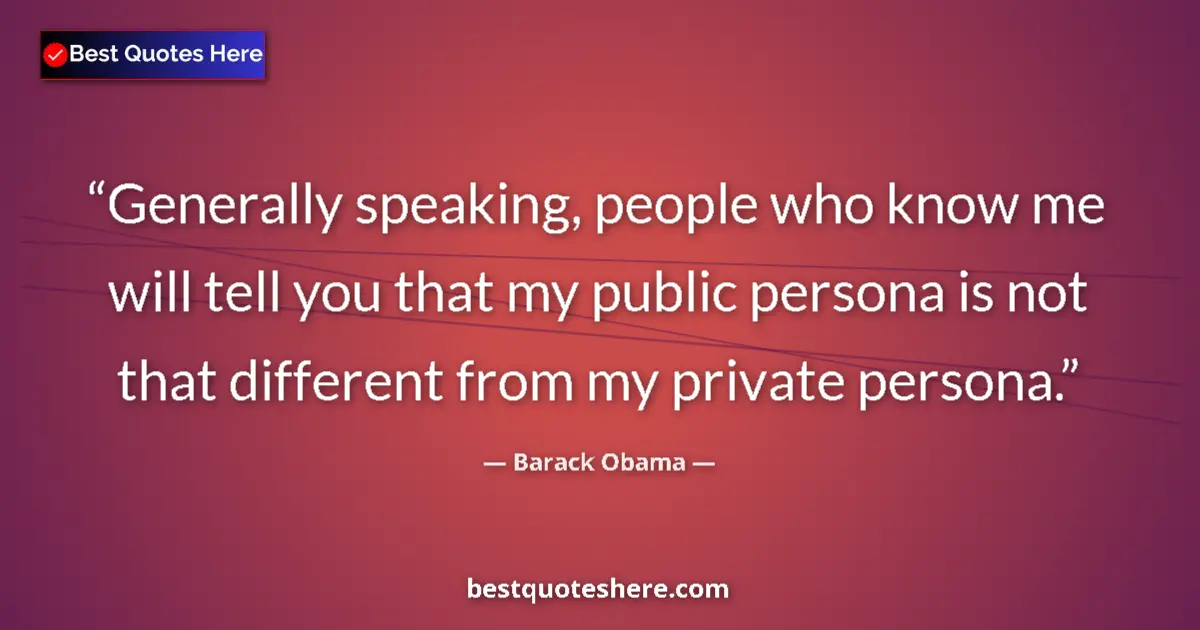 Quote by Barack Obama: Generally speaking, people who know me will tell you that my public persona is not that different fr...