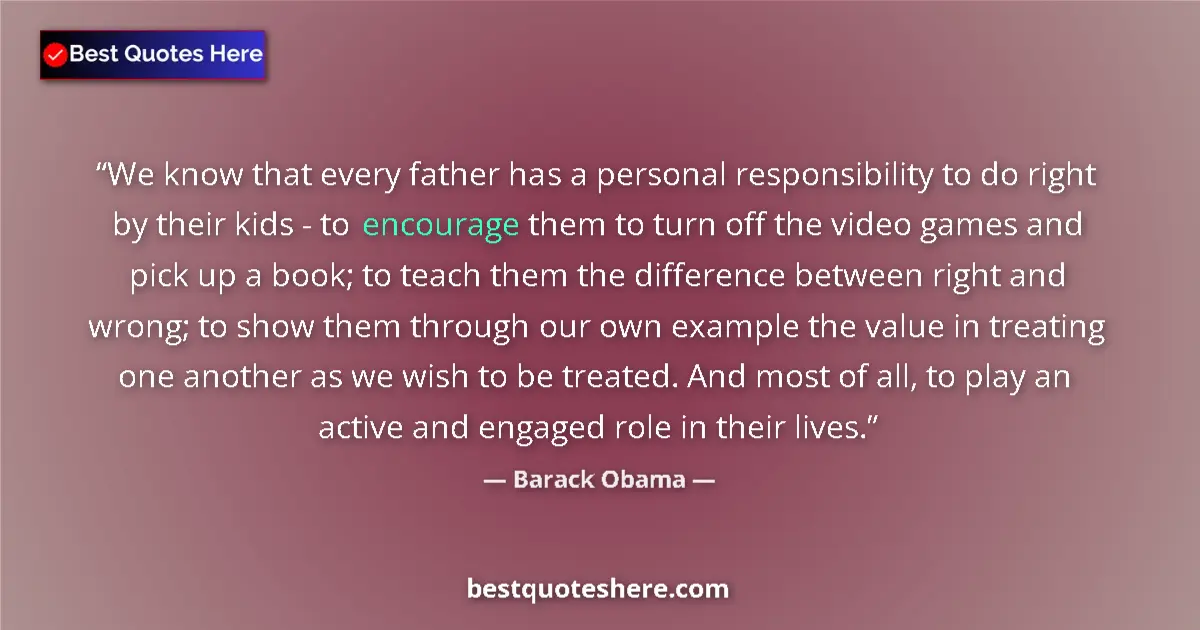 Quote by Barack Obama: We know that every father has a personal responsibility to do right by their kids - to encourage the...