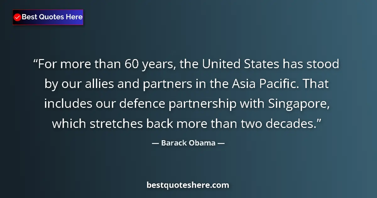 Quote by Barack Obama: For more than 60 years, the United States has stood by our allies and partners in the Asia Pacific. ...