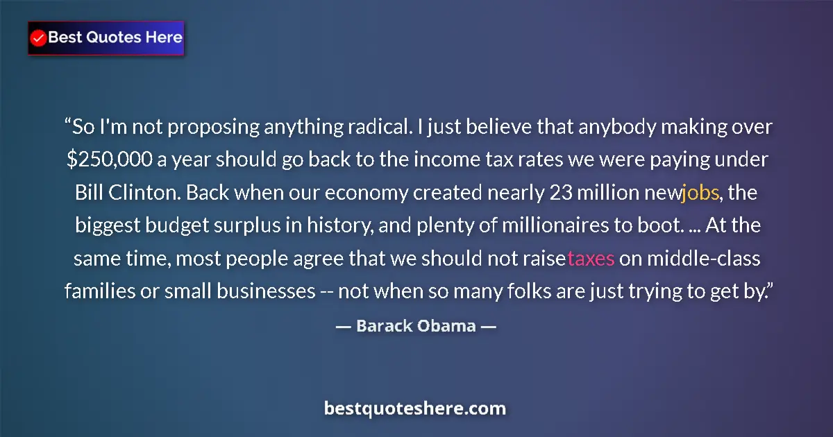 Quote by Barack Obama: So I'm not proposing anything radical. I just believe that anybody making over $250,000 a year shoul...