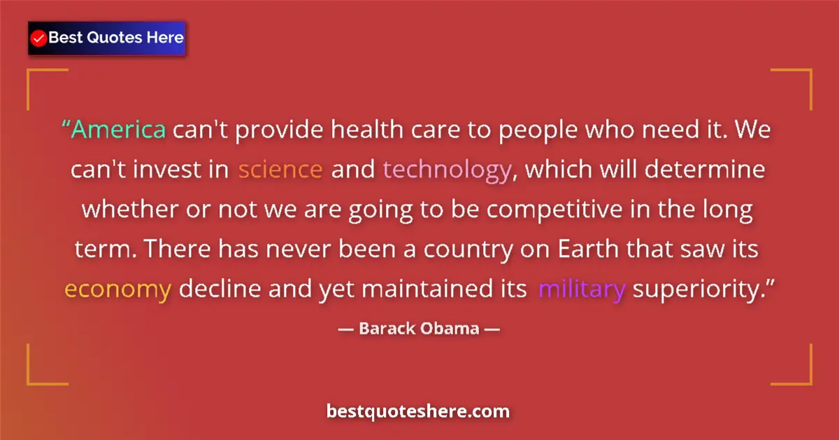 Quote by Barack Obama: America can't provide health care to people who need it. We can't invest in science and technology, ...