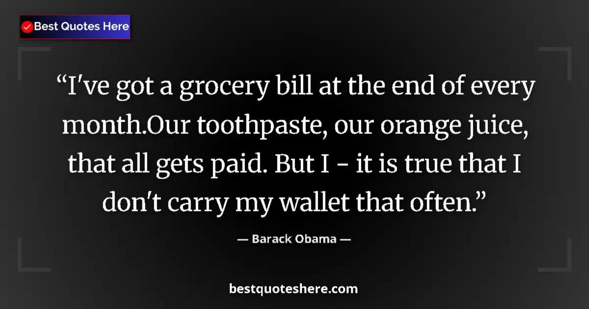 Quote by Barack Obama: I've got a grocery bill at the end of every month.Our toothpaste, our orange juice, that all gets pa...