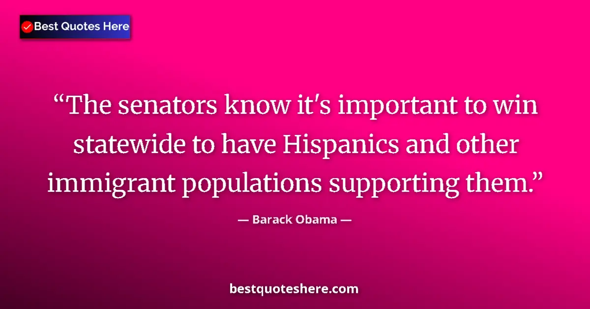 Quote by Barack Obama: The senators know it's important to win statewide to have Hispanics and other immigrant populations ...