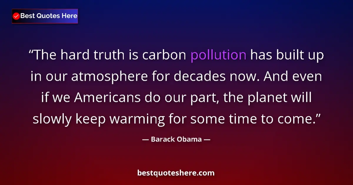 Quote by Barack Obama: The hard truth is carbon pollution has built up in our atmosphere for decades now. And even if we Am...