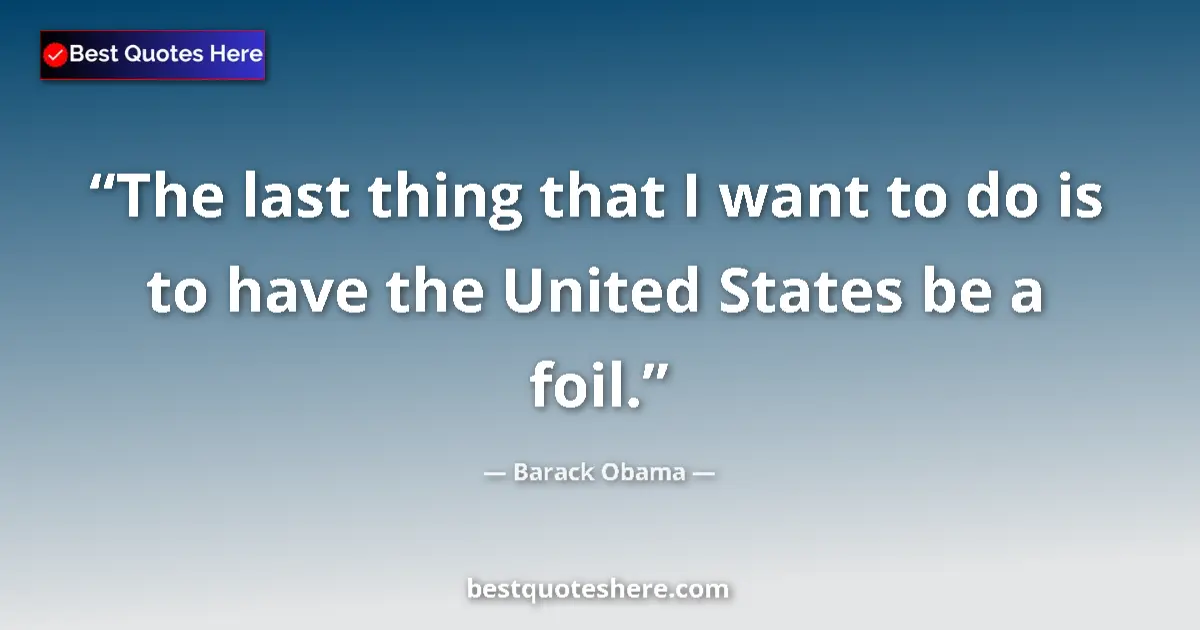 Quote by Barack Obama: The last thing that I want to do is to have the United States be a foil....