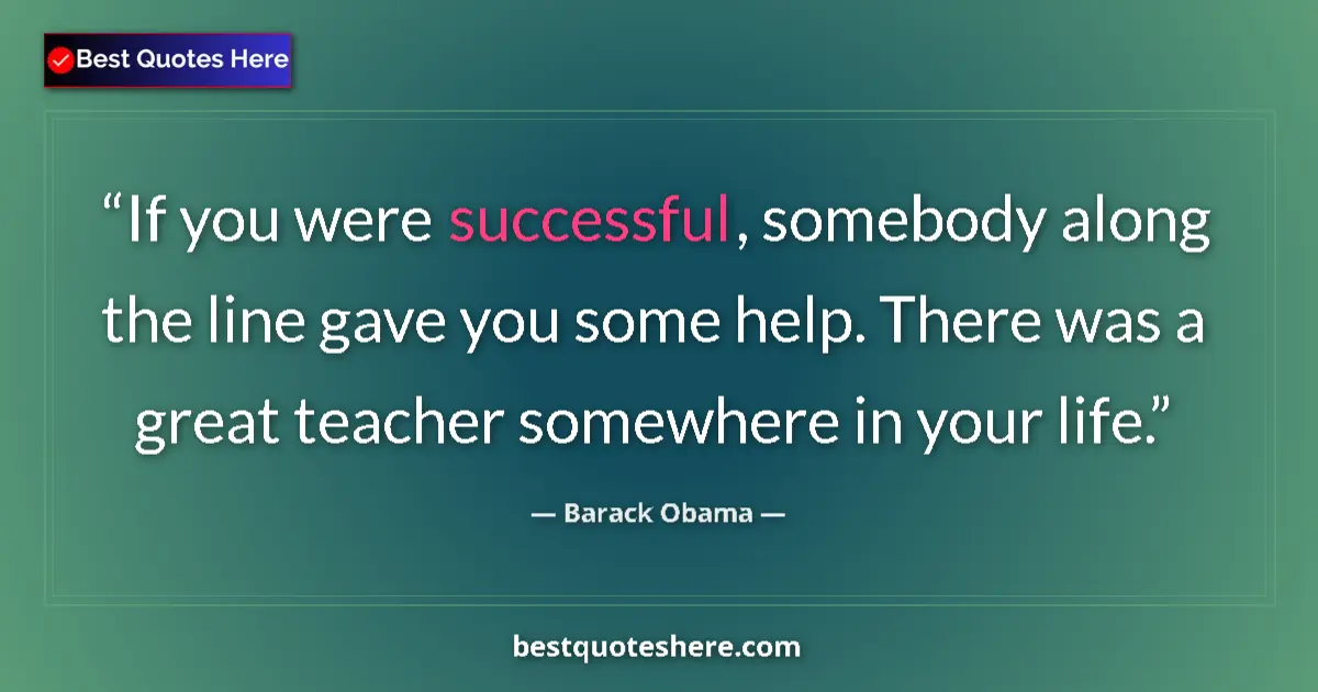 Quote by Barack Obama: If you were successful, somebody along the line gave you some help. There was a great teacher somewh...