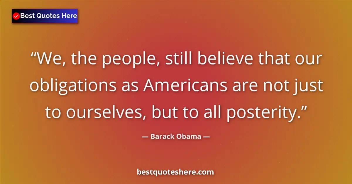 Quote by Barack Obama: We, the people, still believe that our obligations as Americans are not just to ourselves, but to al...
