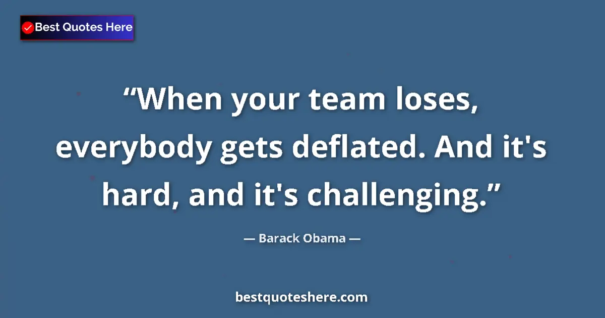 Quote by Barack Obama: When your team loses, everybody gets deflated. And it's hard, and it's challenging....