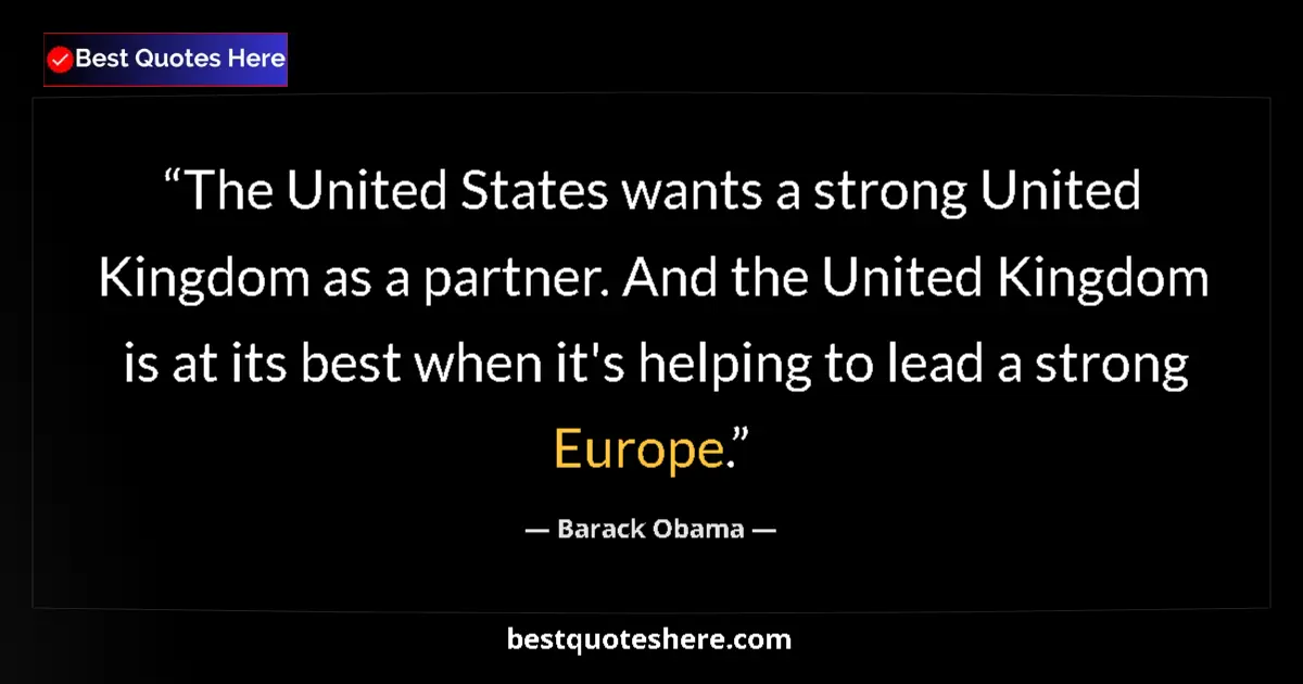 Quote by Barack Obama: The United States wants a strong United Kingdom as a partner. And the United Kingdom is at its best ...